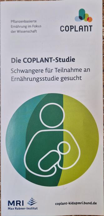 (Flyer.)
Pflanzenbasierte Ernährung im Fokus der Wissenschaft 
Coplant 
Die COPLANT-Studie
Schwangere für Teilnahme an Ernährungsstudie gesucht 
(Gezeichnetes Logo einer Person, die ein Baby im Arm hält) 
MRI - Max Rubner-Institut
coplant-kids@mri.bund.de

