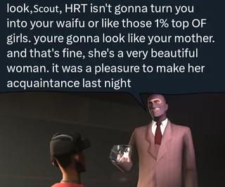A still image from a sfm animation depicting the red spy holding a glass of brandy talking to the red scout with a text reading "Look,scout, HRT isn't gonna turn you into tout waifu or like those 1% top OF girls. Youre gonna look like your mother. And that's fine, she's a very beautiful woman. It was a pleasure to make her acquaintance last night"