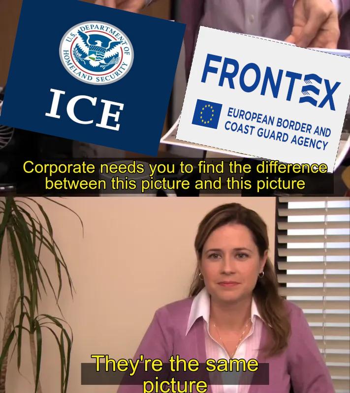The meme “Corporate needs you to find the differences between this picture and this picture”.
The left picture shows the logo of Trump’s fascist ICE police (Immigration and Customs Enforcement), the right picture is the logo of Frontex (European border and coast guard agency).

The woman answers: “They’re the same picture.”