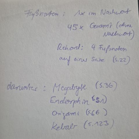 Handgeschriebene Notiz:
Fußnoten: 1 x im Nachwort
45 x gesamt (ohne Nachwort)
Rekord: 4 Fußnoten (S. 22)
Darunter: 
Megabyte (S. 36)
Endorphin (S. 51)
Origami (S. 66)
Kebab (S. 123]